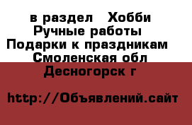  в раздел : Хобби. Ручные работы » Подарки к праздникам . Смоленская обл.,Десногорск г.